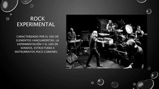 ROCK
EXPERIMENTAL
CARACTERIZADO POR EL USO DE
ELEMENTOS VANGUARDISTAS, LA
EXPERIMENTACIÓN Y EL USO DE
SONIDOS, ESTRUCTURAS E
INSTRUMENTOS POCO COMUNES.
 