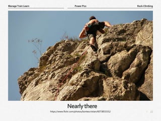 22
|
Rock-Climbing
Manage Train Learn Power Pics
Nearlythere
https://www.flickr.com/photos/bortescristian/6073853331/
 