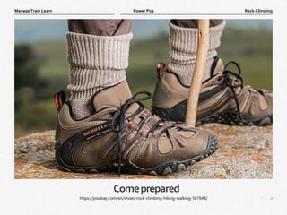 4
|
Rock-Climbing
Manage Train Learn Power Pics
Comeprepared
https://pixabay.com/en/shoes-rock-climbing-hiking-walking-587648/
 