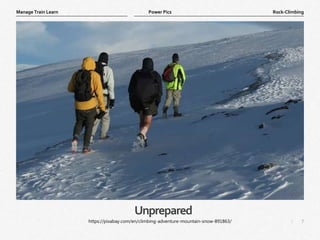 7
|
Rock-Climbing
Manage Train Learn Power Pics
Unprepared
https://pixabay.com/en/climbing-adventure-mountain-snow-891863/
 