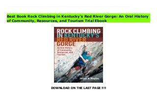 DOWNLOAD ON THE LAST PAGE !!!!
Download Here https://ebooklibrary.solutionsforyou.space/?book=1952271150 Tells the fascinating story of the Red’s climbing community through interviews with the people who lived that history and considers how sustainable ecotourism might contribute to the region economically. Rock Climbing in Kentucky’s Red River Gorge documents, for the first time, fifty years of oral history from this famous climbing community. Through extensive interviews, Maples reconstructs the growth of rock climbing in the region—including a twice-failed dam project, mysterious first routes, unauthorized sport-route growth on public lands, and a controversial archaeological dig. The book details five decades of collaborations to secure ongoing access to some of the world’s most beautiful and technically demanding routes and the challenges along the way. More than a recounting of the past, however, Rock Climbing in Kentucky’s Red River Gorge uses the region’s extraordinary history to argue that climbing has the potential to be a valuable source of sustainable economic activity in rural areas throughout Appalachia today and in the years to come. The book concludes by offering policy recommendations and lessons learned about building beneficial partnerships among climbers, local communities, and public land managers to encourage community development and ecotourism alongside preservation. Download Online PDF Rock Climbing in Kentucky's Red River Gorge: An Oral History of Community, Resources, and Tourism Download PDF Rock Climbing in Kentucky's Red River Gorge: An Oral History of Community, Resources, and Tourism Read Full PDF Rock Climbing in Kentucky's Red River Gorge: An Oral History of Community, Resources, and Tourism
Best Book Rock Climbing in Kentucky's Red River Gorge: An Oral History
of Community, Resources, and Tourism Trial Ebook
 