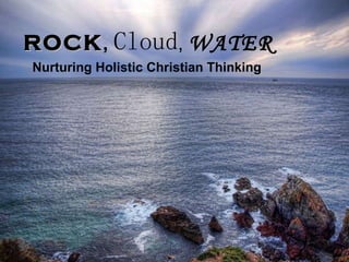 ROCK ,  Cloud ,  WATER Nurturing Holistic Christian Thinking 