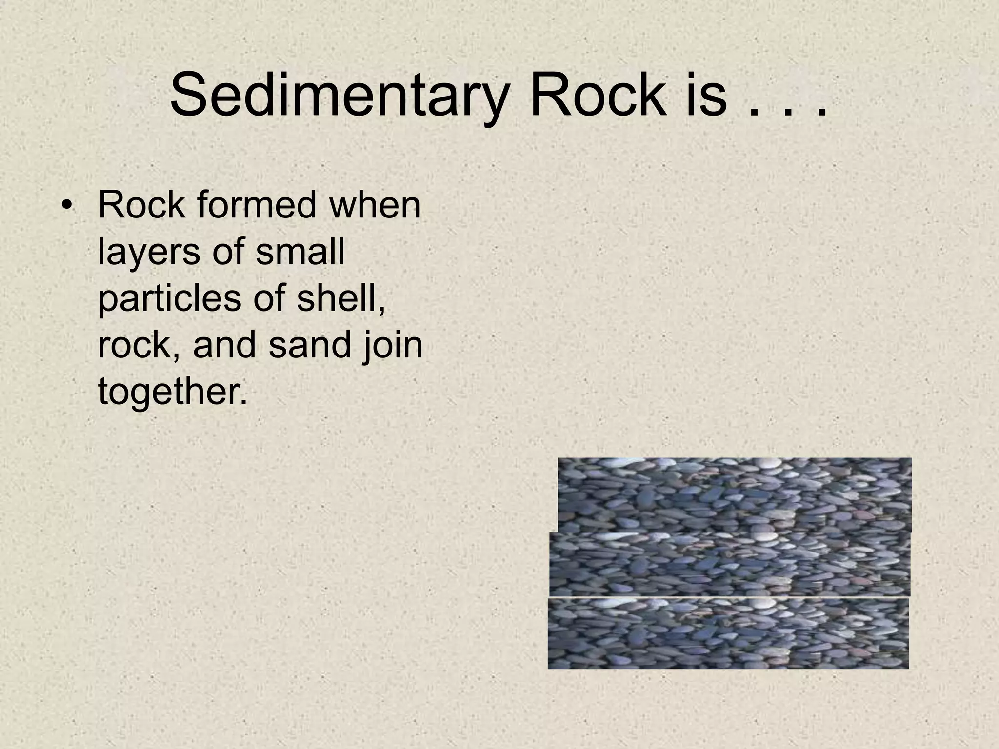 Sedimentary Rock is . . .
• Rock formed when
layers of small
particles of shell,
rock, and sand join
together.
 