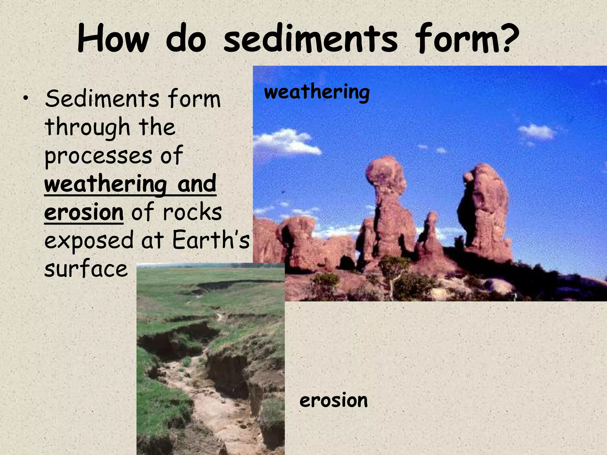 How do sediments form?
• Sediments form
through the
processes of
weathering and
erosion of rocks
exposed at Earth’s
surface
weathering
erosion
 
