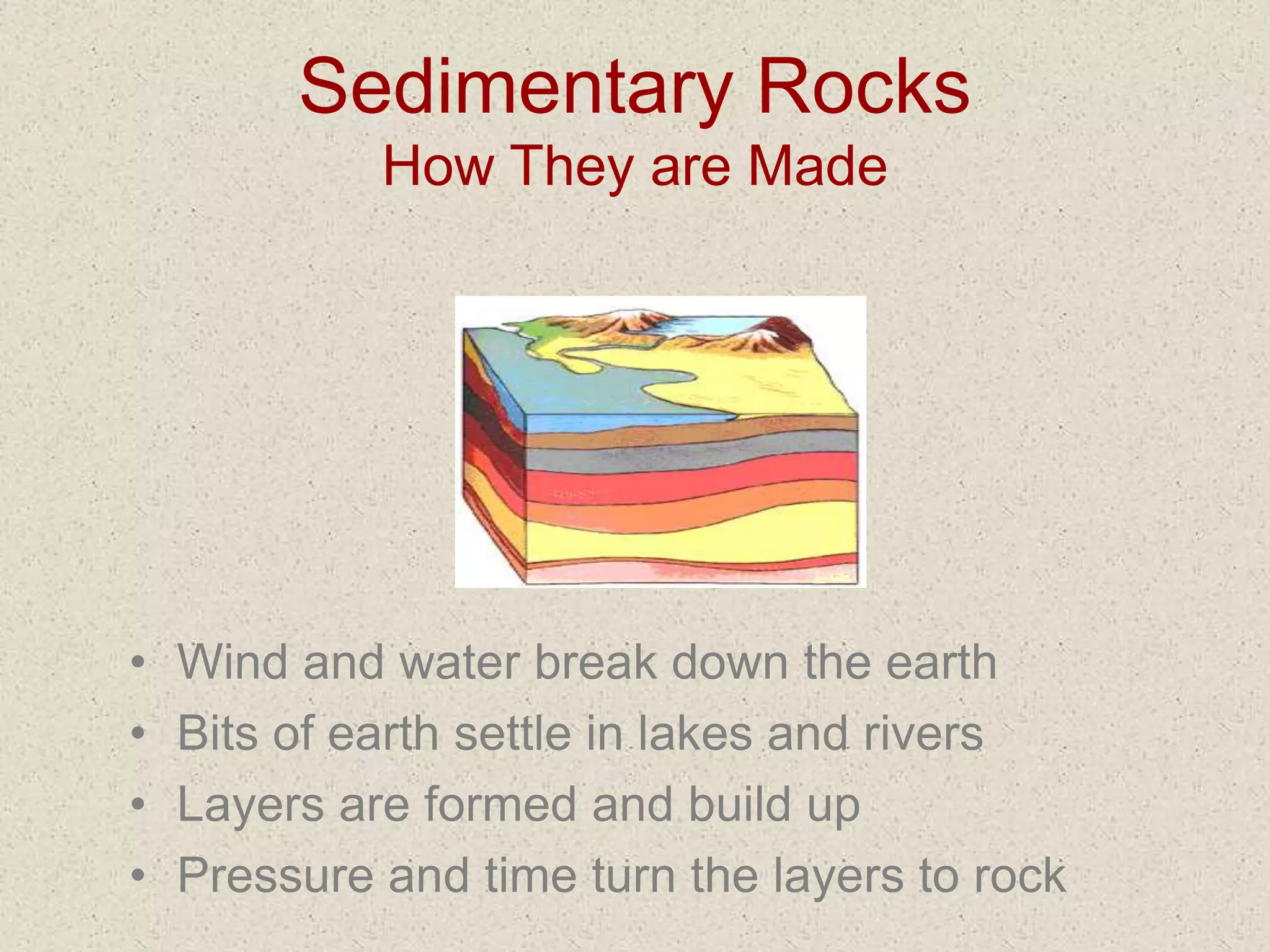 Sedimentary Rocks
How They are Made
• Wind and water break down the earth
• Bits of earth settle in lakes and rivers
• Layers are formed and build up
• Pressure and time turn the layers to rock
 
