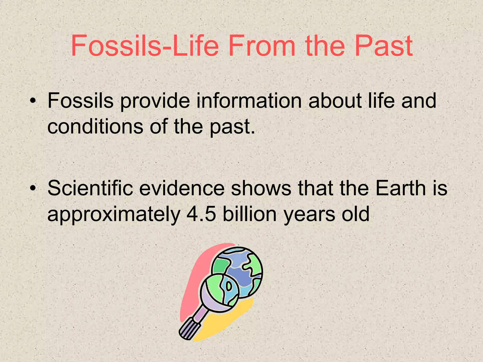 Fossils-Life From the Past
• Fossils provide information about life and
conditions of the past.
• Scientific evidence shows that the Earth is
approximately 4.5 billion years old
 