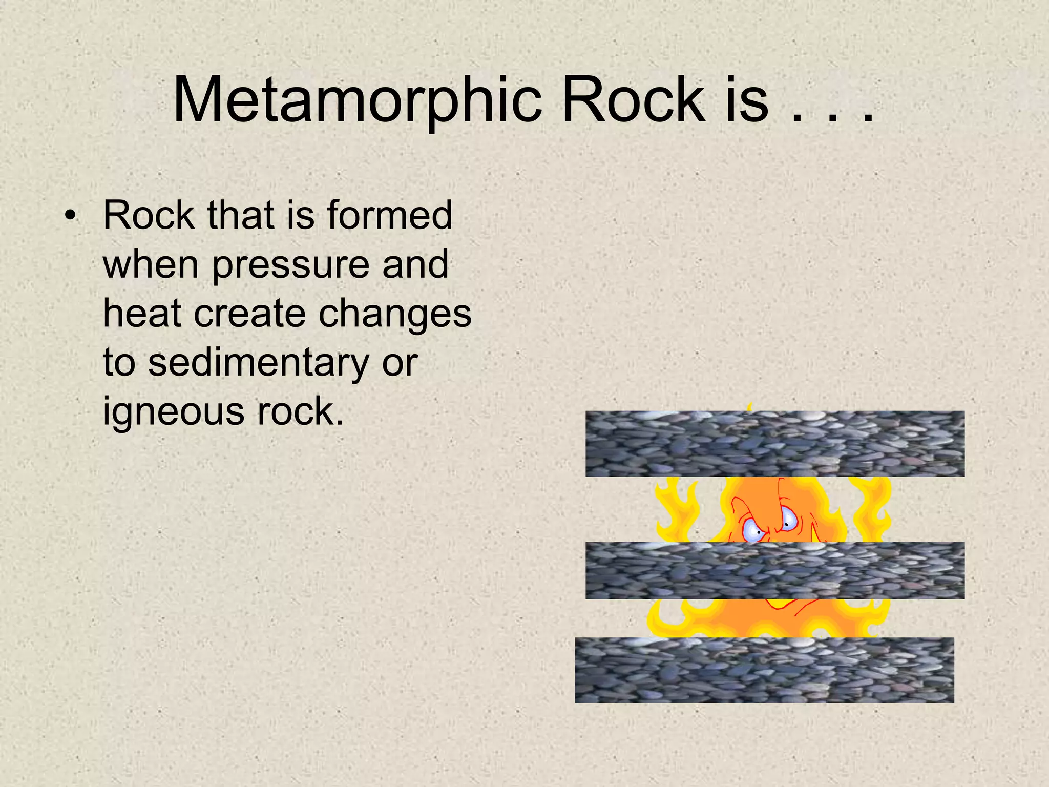 Metamorphic Rock is . . .
• Rock that is formed
when pressure and
heat create changes
to sedimentary or
igneous rock.
 