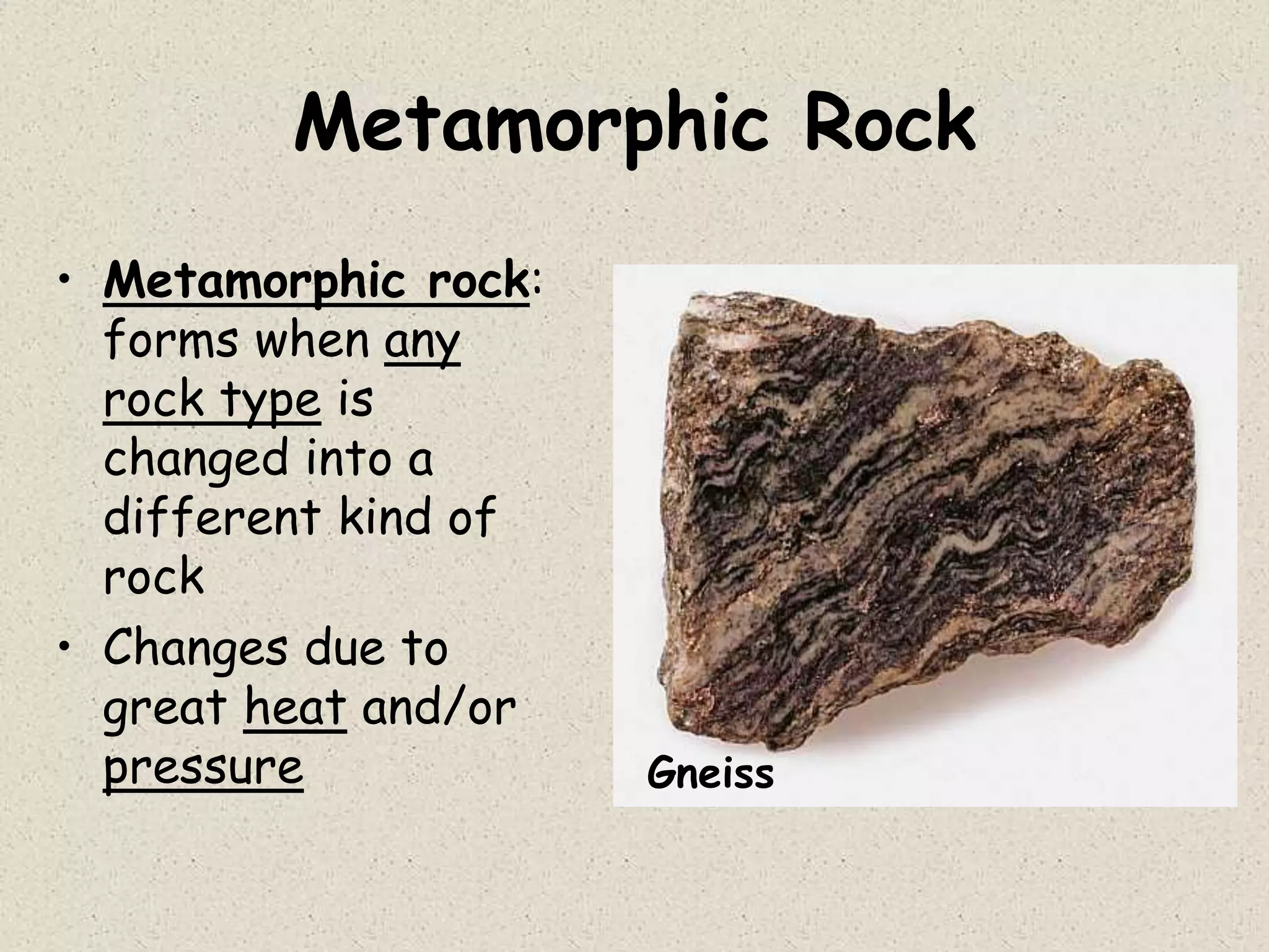 Metamorphic Rock
• Metamorphic rock:
forms when any
rock type is
changed into a
different kind of
rock
• Changes due to
great heat and/or
pressure Gneiss
 