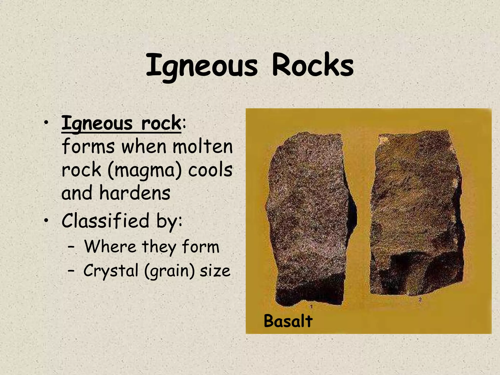 Igneous Rocks
• Igneous rock:
forms when molten
rock (magma) cools
and hardens
• Classified by:
– Where they form
– Crystal (grain) size
Basalt
 