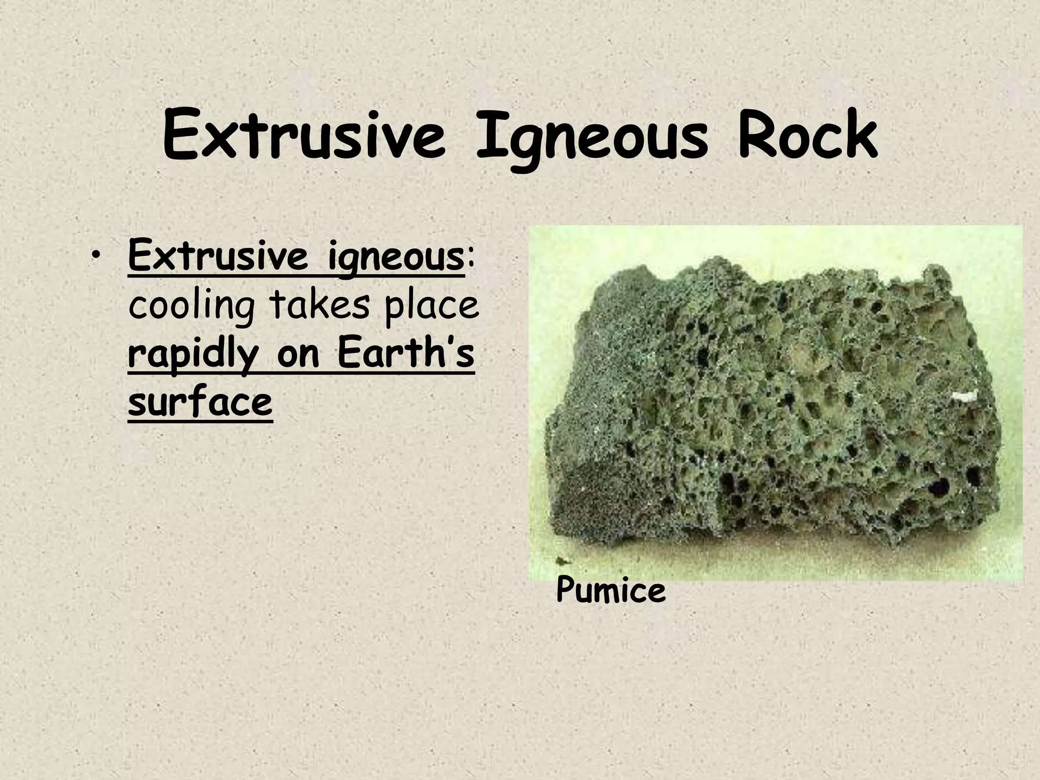 Extrusive Igneous Rock
• Extrusive igneous:
cooling takes place
rapidly on Earth’s
surface
Pumice
 