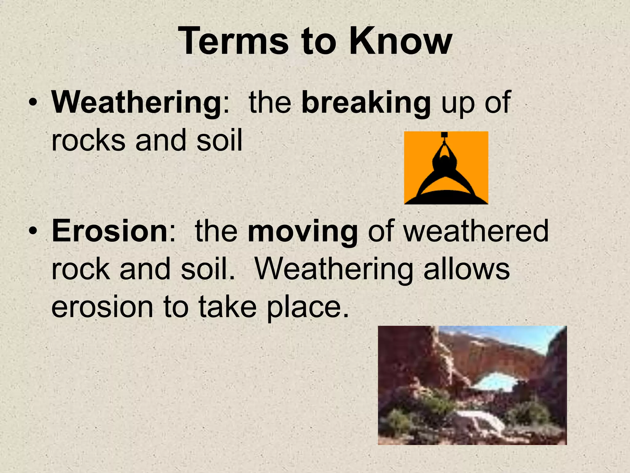 Terms to Know
• Weathering: the breaking up of
rocks and soil
• Erosion: the moving of weathered
rock and soil. Weathering allows
erosion to take place.
 