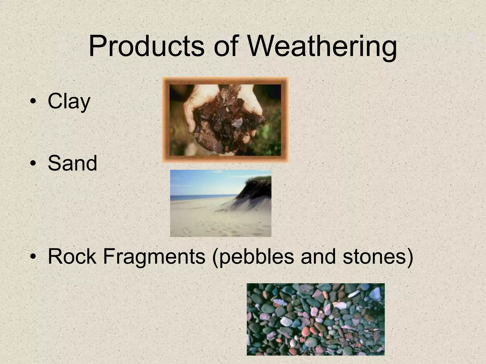 Products of Weathering
• Clay
• Sand
• Rock Fragments (pebbles and stones)
 
