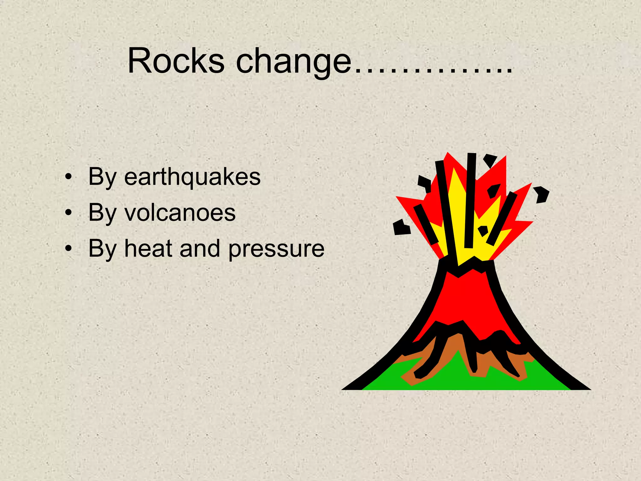 Rocks change…………..
• By earthquakes
• By volcanoes
• By heat and pressure
 