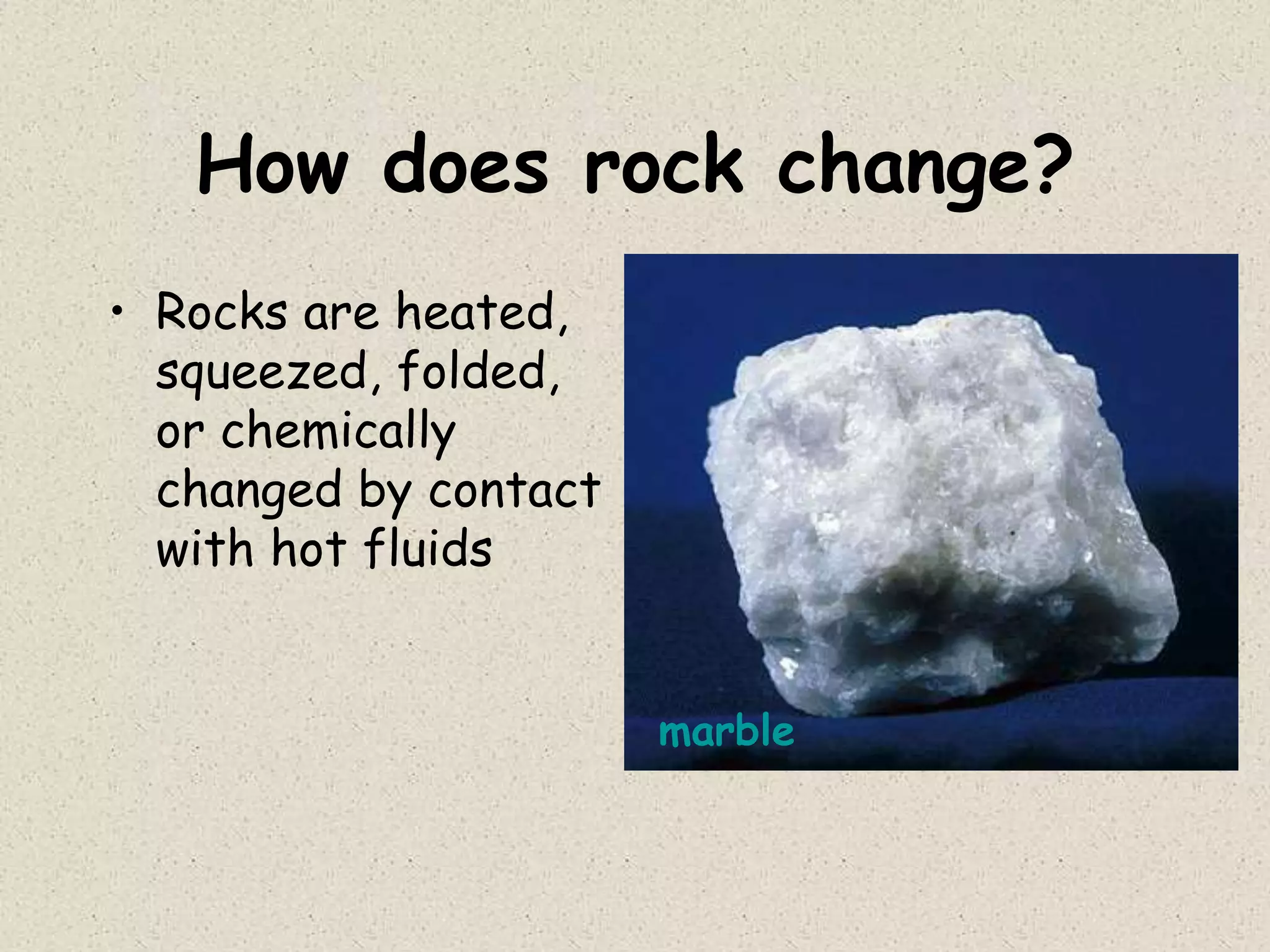 How does rock change?
• Rocks are heated,
squeezed, folded,
or chemically
changed by contact
with hot fluids
marble
 