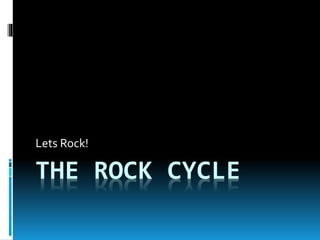 THE ROCK CYCLE
Lets Rock!
 