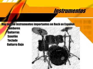 Instrumentos
Hay mucho instrumentos importantes en Rock en Español:
Tambores
Guitarras
Saxofón
Teclado
Guitarra Bajo
 