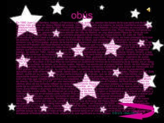 obús En 1980 Juan Luis Serrano, bajista, y Francisco Laguna, guitarra, sientan las bases de la que será una de las bandas más grandes de Heavy Metal del estado. Con Manolo Caño a la batería, la banda madrileña empieza su andadura hasta que, en Abril de 1981, Fernando Sánchez sustituye a Manolo y Fortu Sánchez se incorpora como vocalista, consolidando una mítica formación que se mantendrá hasta nuestros días. Poco después comienza su meteórica ascensión, ganando la tercera edición del Villa de Madrid, en una abarrotada Plaza de Toros de Las Ventas, lo que les permite acceder a su primera grabación de la mano de Chapa Discos. En Julio de 1981, producido por Tino Casal y Luis Soler, ve la luz su álbum debut, cuyo título, Prepárate, es buen presagio de lo que se avecina. Enarbolando un himno como Va A Estallar El Obús, que increíblemente alcanza el número 1 en la emisora Los 40 Principales, el éxito de la banda se dispara por todo el estado. En Noviembre, la presentación del disco en el Pabellón del Real Madrid se traduce en un llenazo que muchos dudaban, mientras la contundencia de sus descargas son acogidas por miles de enfervorecidos seguidores que les permiten girar por todo el estado al tiempo que todos los medios se hacen eco de la repercusión del grupo.Poderoso Como El Trueno, su segundo trabajo, se edita en 1982, repleto de nuevo de temas contundentes que encabeza el clásico Dinero, Dinero, y que les permite continuar su incesante actividad en directo. 1984 será testigo de la consagración definitiva de la banda, gracias al que se considera su LP más destacado, El Que Más, grabado con Mark Dodson, ingeniero de Judas Priest, que transmite al álbum un sonido de auténtico lujo para dicha época, el cual ayudó aún más a que temas como Vamos Muy Bien o El Que Más se conviertan en auténticos himnos de la trayectoria de la banda, en un disco con un gran puñado de temas, uno de los cuales, Alguien, fue escrito por el propio Adrian Smith, de Iron Maiden. El disco les permite dar el salto a Sudamérica, donde su fama se comienza a extender, para actuar en Venezuela. En 1985 graban Pega Con Fuerza, su cuarta trabajo, que permite a la banda mantener su nivel de popularidad, actuando por todo el territorio nacional, dando paso, un año más tarde, a su siguiente trabajo, Dejarse La Piel. Este álbum, quinto en su carrera, denota una cierta evolución en el grupo, que se abre a temas más lentos como la impactante balada Complaciente O Cruel, acompañado de otras grandes canciones como Necesito Más o Crisis. Con una más que notable trayectoria a sus espaldas, la banda decide reflejar todo su poderío en un doble álbum en directo, En Directo 21-2-87, en una memorable actuación de nuevo en el Pabellón del Real Madrid. Pero los últimos años de los ochenta reflejan la caída del movimiento Heavy en nuestro estado y la banda, sin apoyo por parte de su compañía, decide fichar por Avispa para editar, en 1990, Otra Vez En La Ruta, que a pesar de temas como Zona Militar o el propio que da título al disco, no adquiere una especial relevancia en un panorama cada vez más cerrado a este estilo. Se embarcan en una gira que les lleva de nuevo a Sudamérica para actuar en México, y continuar después en el estado junto a Barón Rojo en la denominada Gigantes del Rock que les lleva a actuar por toda la península para, una vez concluida en ese mismo 1991, decidir aparcar temporalmente el grupo para dedicarse a proyectos paralelos, Saratoga y Venganza.En 1996 deciden abandonar éstos para juntar de nuevo Obús y lanzarse una vez más a la carretera. A la par que el renacer del Heavy Metal en el estado, el grupo va recuperando poco a poco cierta relevancia, hasta que, por fin en Octubre del 2000, vuelven de nuevo al estudio para grabar su octavo trabajo, Desde El Fondo Del Abismo, donde la fuerza del principio se une con la experiencia adquirida tras tantos años para devolverles de nuevo a la primera línea de la escena rockera estatal. Esto les permite actuar de nuevo por todo el territorio nacional tanto en el 2001 como en el 2002, año en el que, además de encabezar el festival Derrame Rock, preparan lo que significará su nuevo disco.  O B U S - Web Oficial índice 