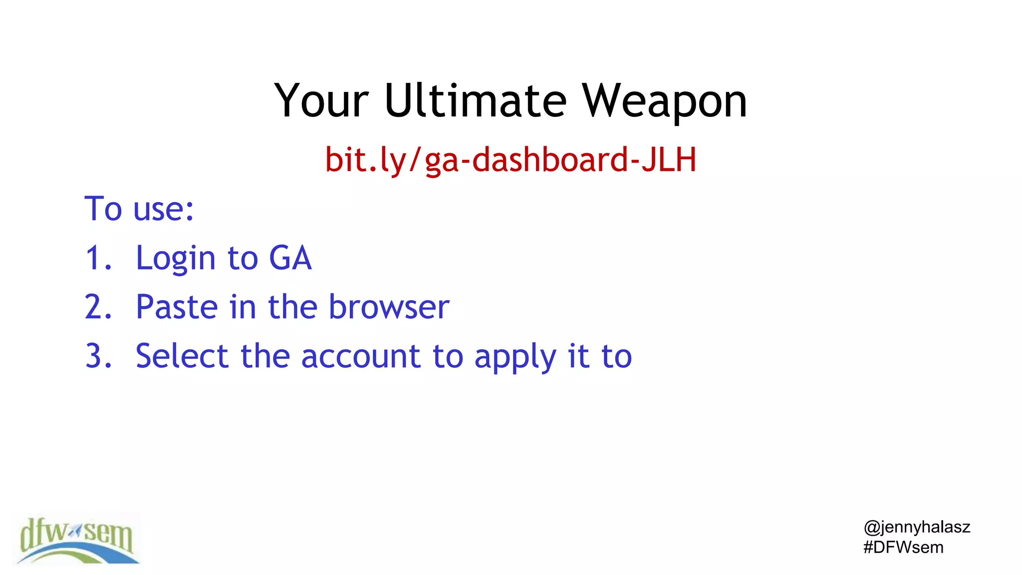 @jennyhalasz
#DFWsem
Your Ultimate Weapon
bit.ly/ga-dashboard-JLH
To use:
1. Login to GA
2. Paste in the browser
3. Select the account to apply it to
 