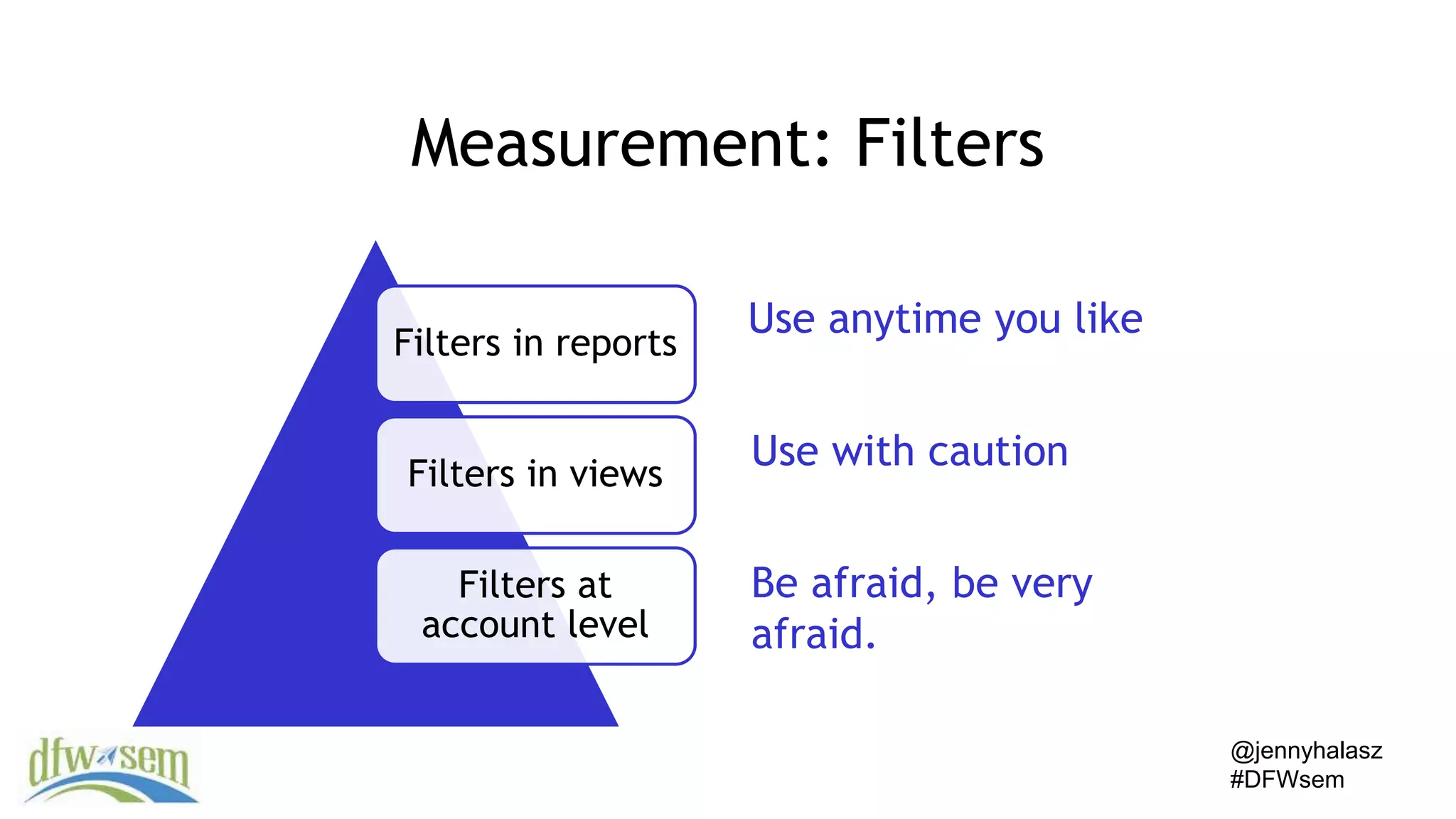 @jennyhalasz
#DFWsem
Measurement: Filters
Filters in reports
Filters in views
Filters at
account level
Use anytime you like
Use with caution
Be afraid, be very
afraid.
 