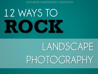 12 WAYS TO
ROCK
LANDSCAPE
PHOTOGRAPHY
ALEXA MILLER // @ALEXALMILLER // ALEIGHM.COM
 