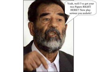 Yeah, well I’ve got your two Papers RIGHT HERE!! Now play serious you asshole! 