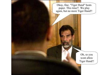 Okay, fine. "Tiger Hand" beats paper. This time!!  We play again, but no more Tiger Hand!! Oh, so you wont allow Tiger Hand!! 