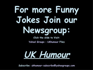 For more Funny Jokes Join our Newsgroup: Click the slide to Visit: Yahoo! Groups :  UKhumour  Files   UK Humour Subscribe:  [email_address] 