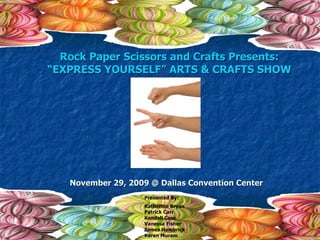 Rock Paper Scissors and Crafts Presents: “ EXPRESS YOURSELF” ARTS & CRAFTS SHOW November 29, 2009 @ Dallas Convention Center Presented By: Katherine Bryan Patrick Carr Kendall Case Vanessa Fisher James Hambrick Karen Muram 