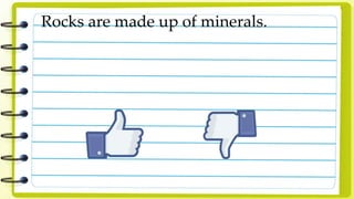Rocks are made up of minerals.
 