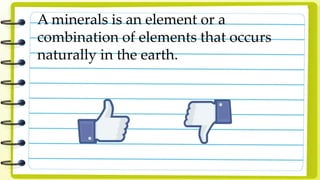 A minerals is an element or a
combination of elements that occurs
naturally in the earth.
 