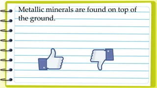 Metallic minerals are found on top of
the ground.
 