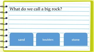 What do we call a big rock?
sand boulders stone
 