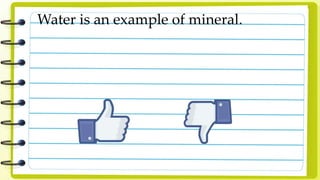 Water is an example of mineral.
 
