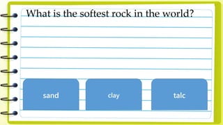 What is the softest rock in the world?
sand clay talc
 