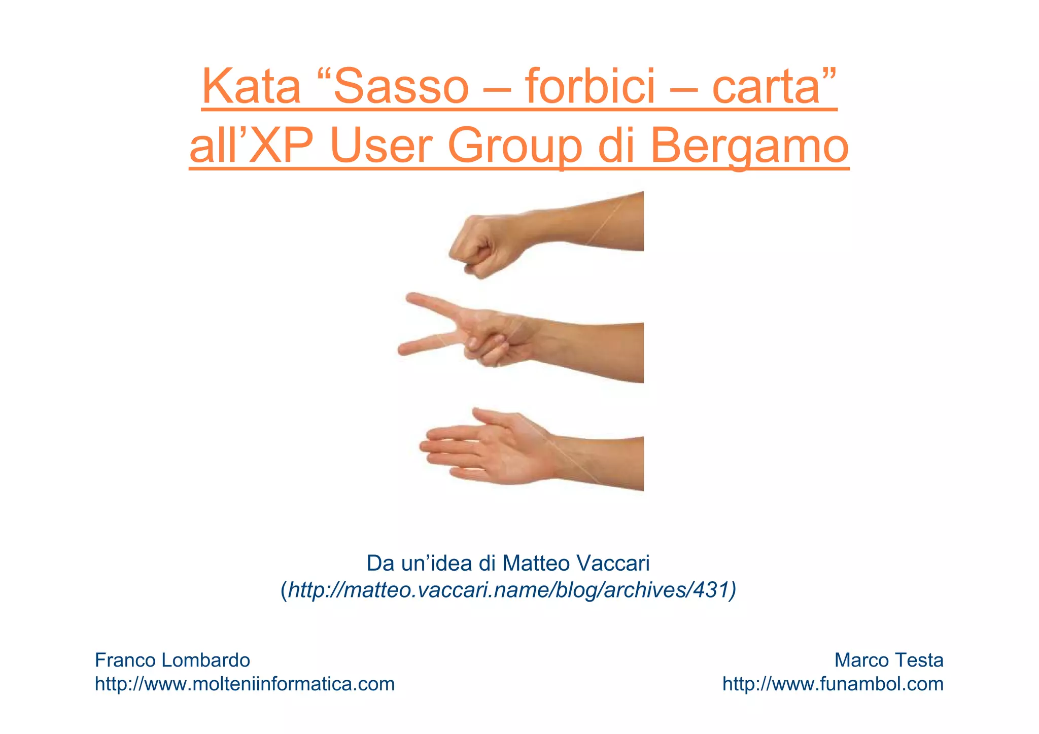 Kata “Sasso – forbici – carta”
all’XP User Group di Bergamo
Da un’idea di Matteo Vaccari
(http://matteo.vaccari.name/blog/archives/431)
Franco Lombardo
http://www.molteniinformatica.com
Marco Testa
http://www.funambol.com
 