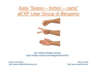Kata “Sasso – forbici – carta”
all’XP User Group di Bergamo
Da un’idea di Matteo Vaccari
(http://matteo.vaccari.name/blog/archives/431)
Franco Lombardo
http://www.molteniinformatica.com
Marco Testa
http://www.funambol.com
 
