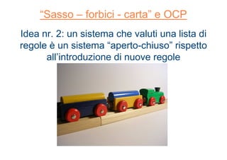 “Sasso – forbici - carta” e OCP
Idea nr. 2: un sistema che valuti una lista di
regole è un sistema “aperto-chiuso” rispetto
all’introduzione di nuove regole
 
