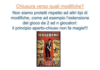 Chiusura verso quali modifiche?
Non siamo protetti rispetto ad altri tipi di
modifiche, come ad esempio l’estensione
del gioco da 2 ad n giocatori:
il principio aperto-chiuso non fa magie!!!
 