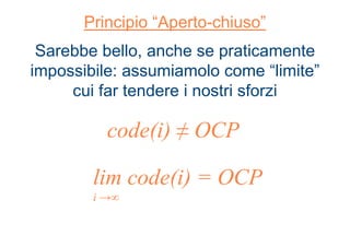 Principio “Aperto-chiuso”
Sarebbe bello, anche se praticamente
impossibile: assumiamolo come “limite”
cui far tendere i nostri sforzi
code(i) ≠ OCP
lim code(i) = OCP
i →∞
 