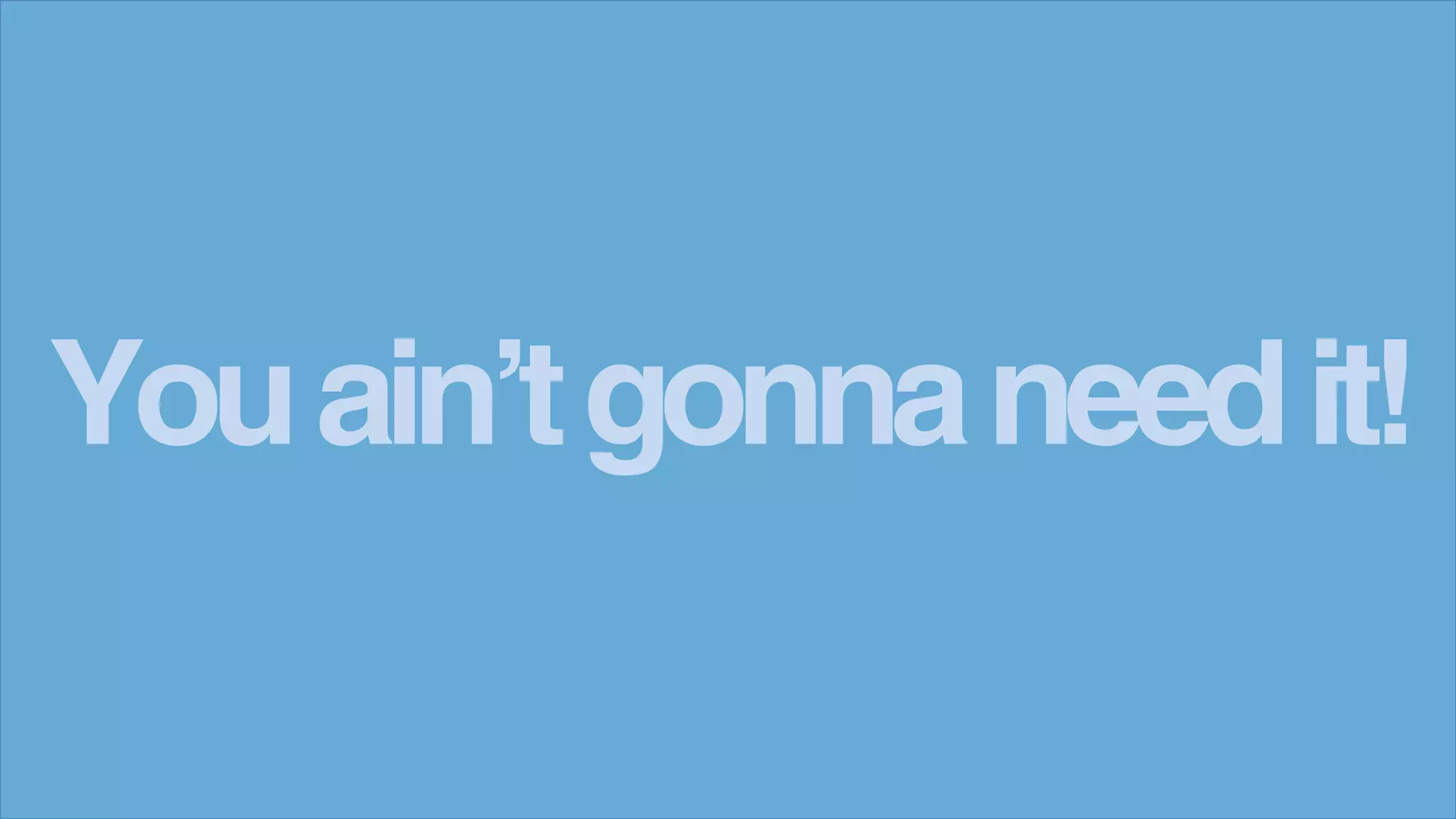 Youain’tgonnaneedit!
 