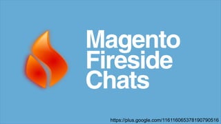 https://plus.google.com/116116065378190790516
Magento
Fireside
Chats
 