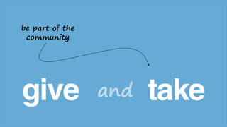 give takeand
be part of the
community
 