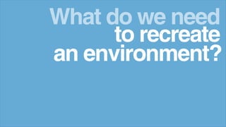 to recreate
What do we need
an environment?
 