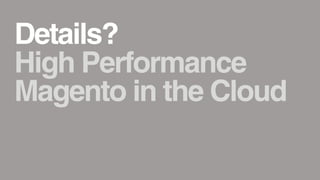 Details?
High Performance
Magento in the Cloud
 