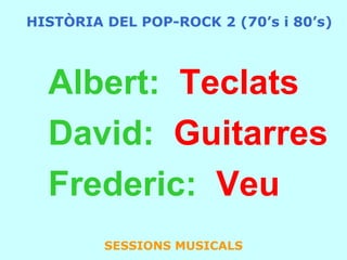 HISTÒRIA DEL POP-ROCK 2 (70’s i 80’s)Kyke:  TeclatsXavi:  GuitarresFrederic:  VeuSESSIONS MUSICALS
