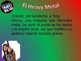 Creado por accidente, a Tony
Iommy, una maquina que fabricaba
metal. Le cortó la punta de los dedos
y le impidió tocar, así que modifico su
guitarra creando sonidos graves
 