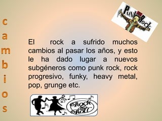 El rock a sufrido muchos
cambios al pasar los años, y esto
le ha dado lugar a nuevos
subgéneros como punk rock, rock
progresivo, funky, heavy metal,
pop, grunge etc.
 