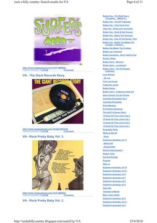 rock a billy country: Search results for VA                                     Page 6 of 11



                                                     Bobby Vee - The Night Has a
                                                       Thousand... - Meets th...
                                                     Bobby Vee - The EP Collection
                                                     Bobby Vee - Take Good Care
                                                     obby Vee - Sings your favourites
                                                     Bobby Vee - Rock & Roll Forever
                                                     Bobby Vee - Meets The Ventures.
                                                     Bobby Vee - Hits Of The Rockin' '50's
                                                     Bobby Vee - Bobby Vee Meets The
                                                       Crickets - I Remem...
                                                     Bobby Vee Meets The Crickets.
                                                     Bobby Lee Trammell
                                                     Bobby Hendricks - Itchy Twitchy Fee
                                                     Rockin' Robin
                                                     Bobby Darin - Winners
                                                     Bobby Darin - unreleased
      http://www.megaupload.com/?d=FJ6I6NGL          Bobby Darin - The Hit Singles
      Posted by amersfoort at 3:20 AM   0 comments
                                                       Collection.
                                                     Love Swings
      VA - The Giant Records Story
                                                     - Its you.
                                                     From sea to sea
                                                     Collectors series
                                                     Bobby Rocks
                                                     Bobby Darin - Collectors Gold Vol
                                                     Gene Vincent Cut Our Songs
                                                     Colombia Rockabilly Vol 2
                                                     Colombia Rockabilly
                                                     Ernie Maresca
                                                     El Primitivo American
                                                     The Del-Fi & Donna Story
                                                     14 Great All Time Jivers Vol.4.
                                                     14 Great All Time Jivers Vol.3
                                                     14 Great All Time Jivers Vol.2
                                                     14 Great All Time Jivers Vol.1
      http://www.megaupload.com/?d=QOJEKVUC          Rockabilly Party
      Posted by amersfoort at 3:19 AM   0 comments
                                                     White & Still All

      VA - Rock Pretty Baby Vol. 3.                  - Rock
                                                     Explosive doowops vol 11
                                                     - Baby Doll
                                                     - Rocket Ship
                                                     Strictly Instrumental 1
                                                     Shakin' Time
                                                     Hot Rod Rumble
                                                     Sugaree
                                                     Alley ca
                                                     Explosive doowops vol 10
                                                     Explosive doowops vol 9 (
                                                     Explosive doowops vol 8
                                                     Explosive doowops vol 7
                                                     Explosive doowops vol 6
                                                     Explosive doowops vol 5
                                                     Date bait.
                                                     Teenage wolfpack
      http://www.megaupload.com/?d=FJ6I6NGL
      Posted by amersfoort at 3:18 AM   0 comments   Mean mean daddy
                                                     Explosive doowops vol 4
      VA - Rock Pretty Baby Vol. 2.                  Explosive doowops vol 3 (
                                                     Explosive doowops vol 2




http://rockabillycountry.blogspot.com/search?q=VA                                     25/8/2010
 