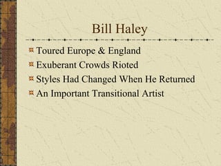 Bill Haley 
Toured Europe & England 
Exuberant Crowds Rioted 
Styles Had Changed When He Returned 
An Important Transitional Artist 
 
