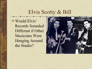 Elvis Scotty & Bill 
Would Elvis’ 
Records Sounded 
Different if Other 
Musicians Were 
Hanging Around 
the Studio? 
 